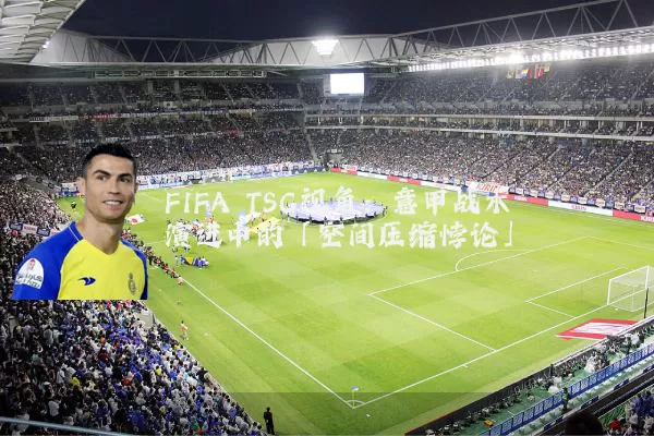 FIFA TSG视角：意甲战术演进中的「空间压缩悖论」