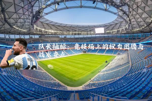 队长袖标：竞技场上的权力图腾与战术支点