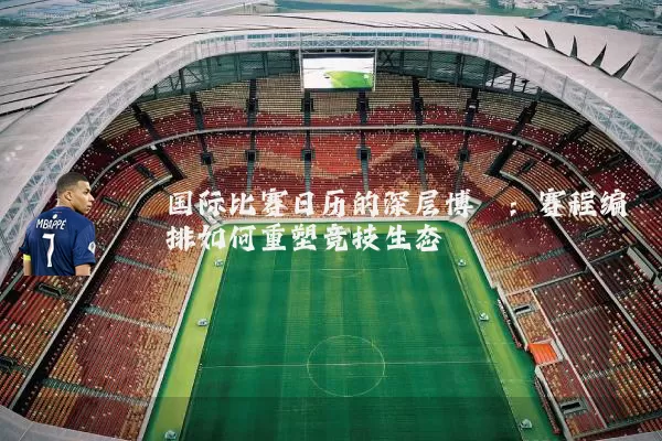 国际比赛日历的深层博弈：赛程编排如何重塑竞技生态