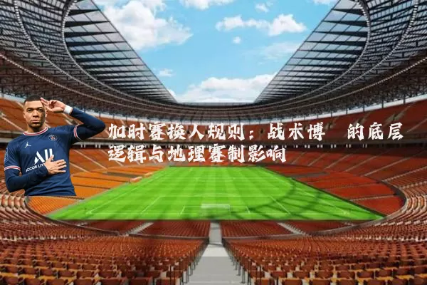加时赛换人规则：战术博弈的底层逻辑与地理赛制影响