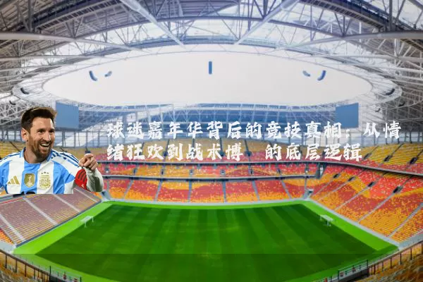 球迷嘉年华背后的竞技真相：从情绪狂欢到战术博弈的底层逻辑