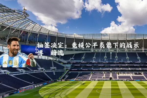 抽签决定:竞技公平表象下的战术博弈暗流