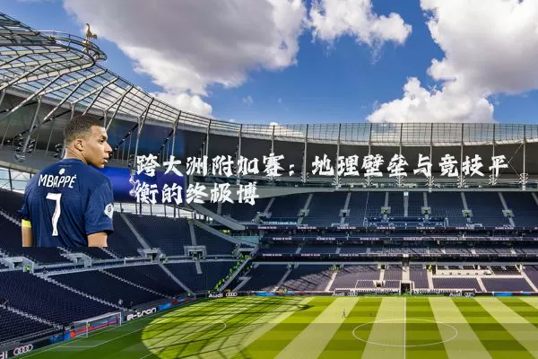 跨大洲附加赛:地理壁垒与竞技平衡的终极博弈